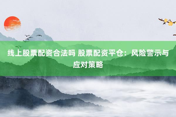 线上股票配资合法吗 股票配资平仓：风险警示与应对策略