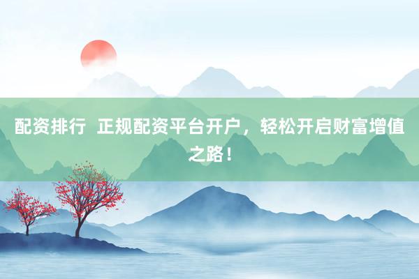 配资排行  正规配资平台开户，轻松开启财富增值之路！