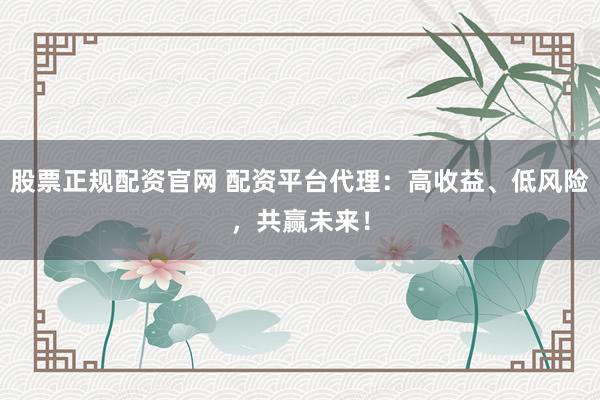 股票正规配资官网 配资平台代理：高收益、低风险，共赢未来！