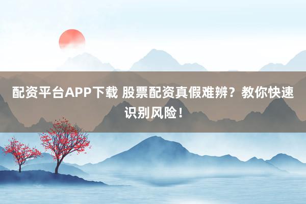 配资平台APP下载 股票配资真假难辨？教你快速识别风险！