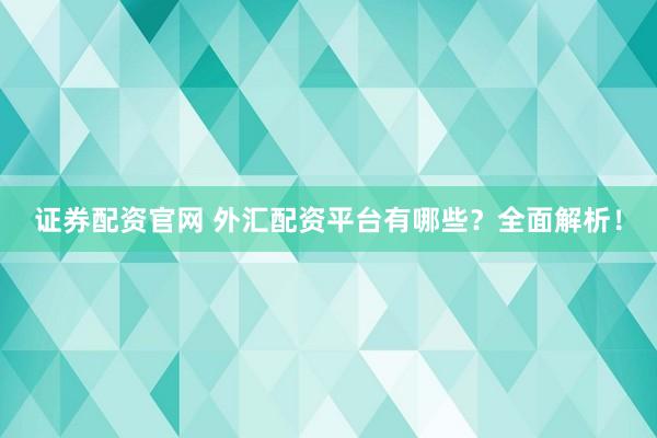 证券配资官网 外汇配资平台有哪些？全面解析！