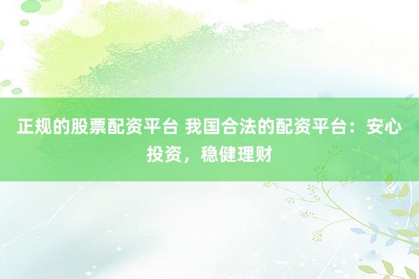 正规的股票配资平台 我国合法的配资平台：安心投资，稳健理财