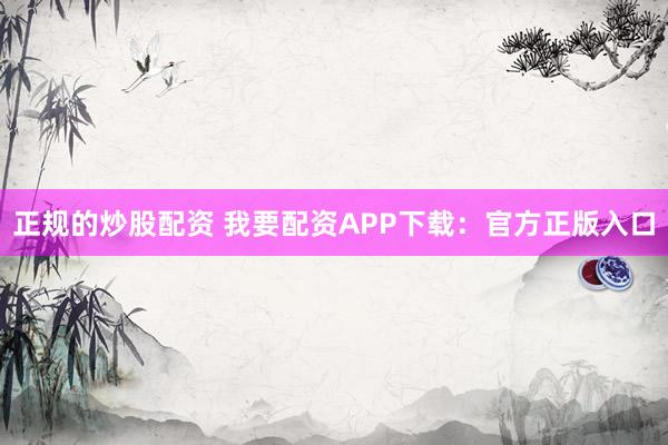 正规的炒股配资 我要配资APP下载：官方正版入口