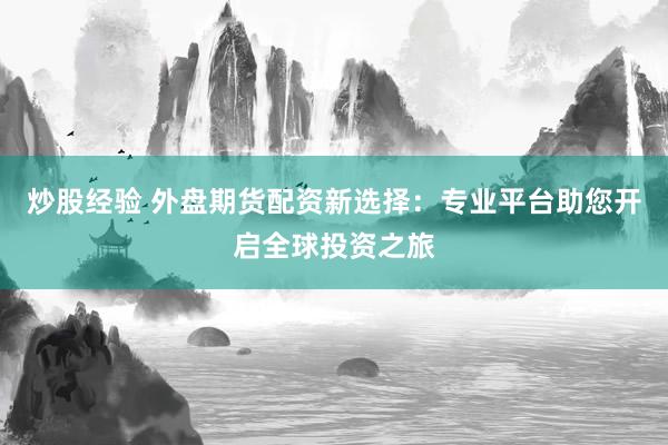 炒股经验 外盘期货配资新选择：专业平台助您开启全球投资之旅