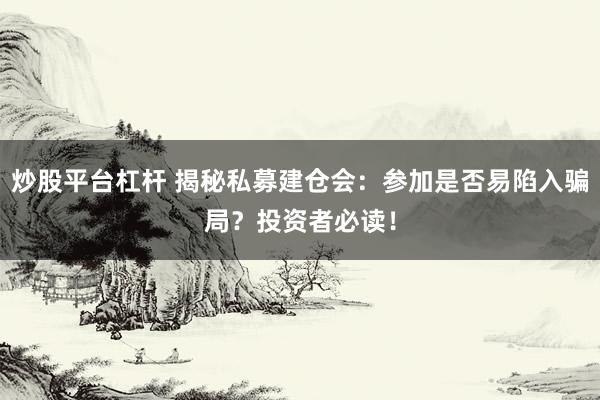 炒股平台杠杆 揭秘私募建仓会：参加是否易陷入骗局？投资者必读！