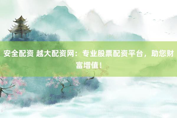 安全配资 越大配资网：专业股票配资平台，助您财富增值！