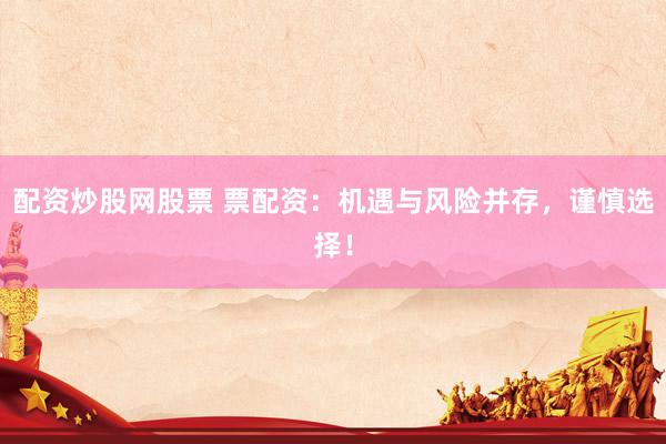 配资炒股网股票 票配资：机遇与风险并存，谨慎选择！