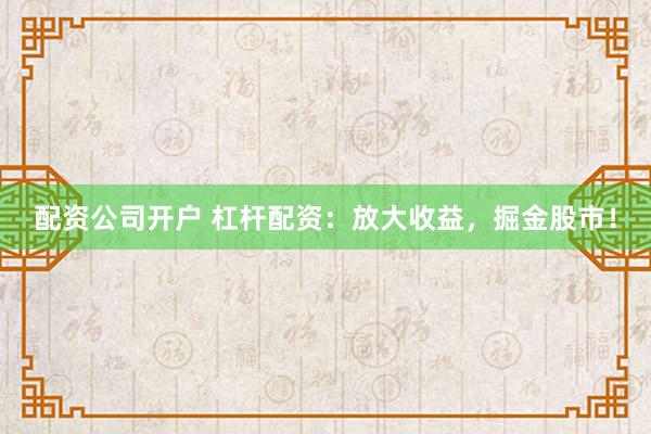 配资公司开户 杠杆配资：放大收益，掘金股市！