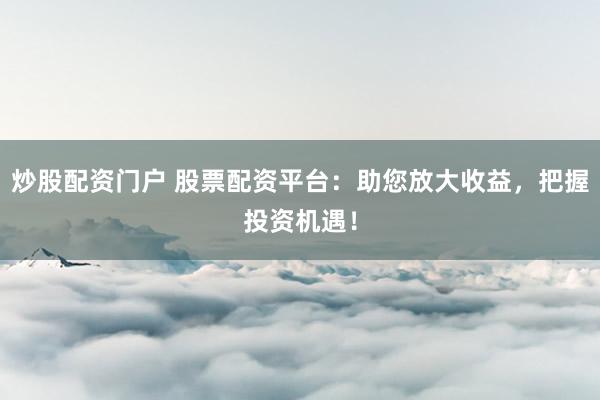 炒股配资门户 股票配资平台：助您放大收益，把握投资机遇！