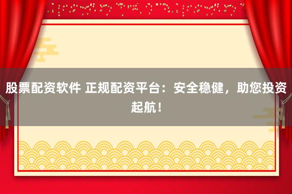 股票配资软件 正规配资平台：安全稳健，助您投资起航！