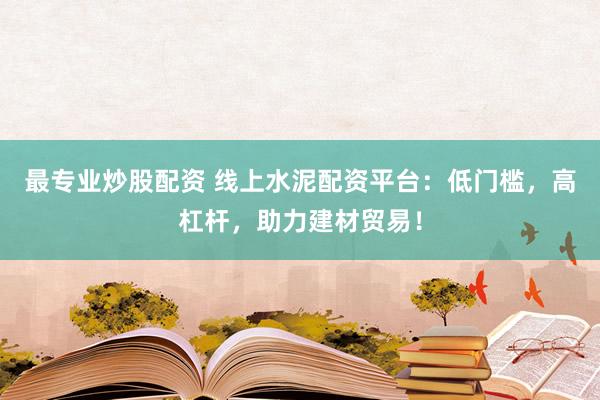 最专业炒股配资 线上水泥配资平台：低门槛，高杠杆，助力建材贸易！