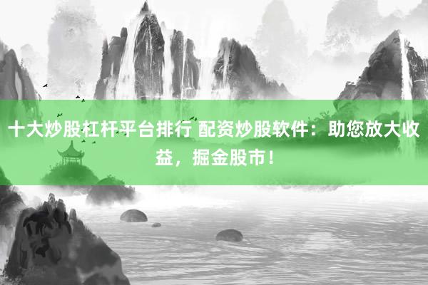 十大炒股杠杆平台排行 配资炒股软件：助您放大收益，掘金股市！