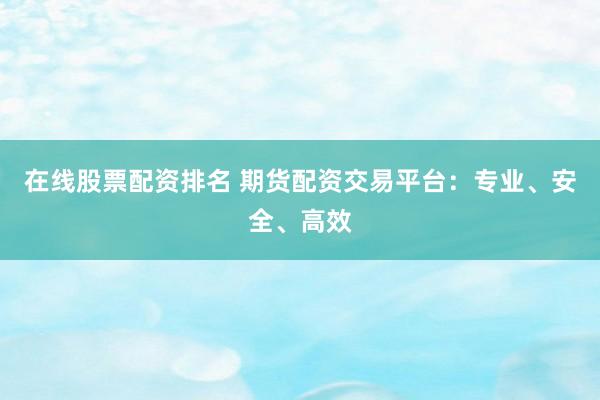 在线股票配资排名 期货配资交易平台：专业、安全、高效
