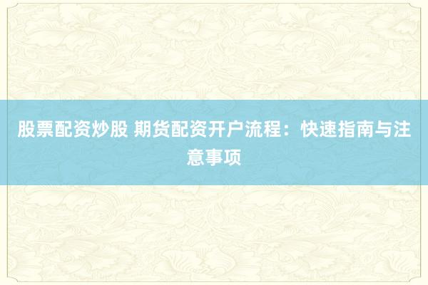 股票配资炒股 期货配资开户流程：快速指南与注意事项