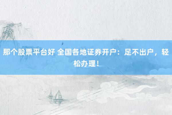 那个股票平台好 全国各地证券开户：足不出户，轻松办理！