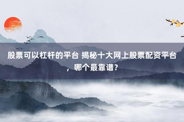 股票可以杠杆的平台 揭秘十大网上股票配资平台，哪个最靠谱？