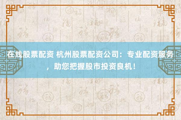 在线股票配资 杭州股票配资公司：专业配资服务，助您把握股市投资良机！