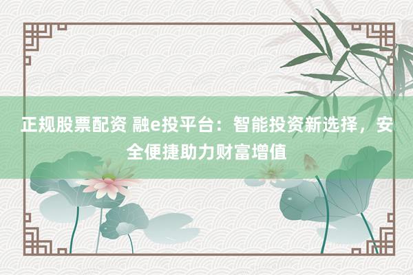 正规股票配资 融e投平台：智能投资新选择，安全便捷助力财富增值