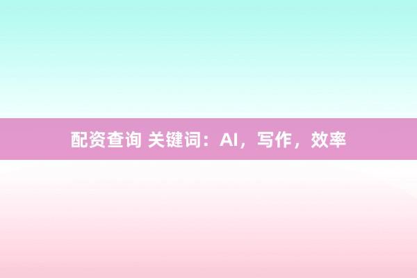 配资查询 关键词：AI，写作，效率