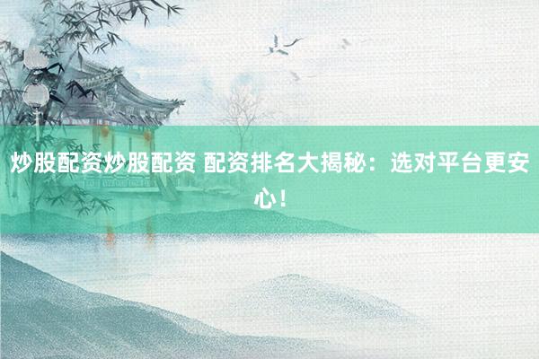 炒股配资炒股配资 配资排名大揭秘：选对平台更安心！