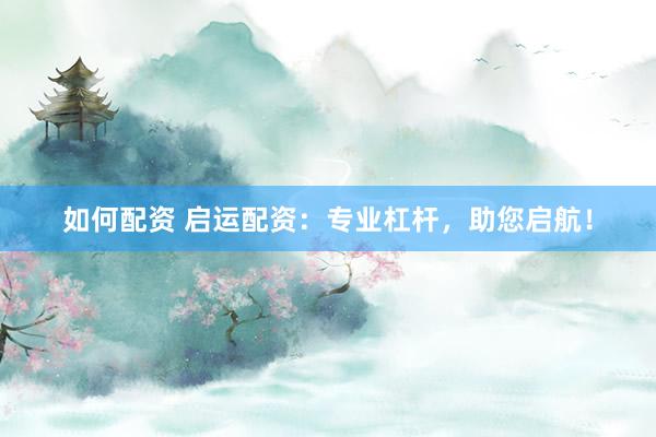 如何配资 启运配资：专业杠杆，助您启航！