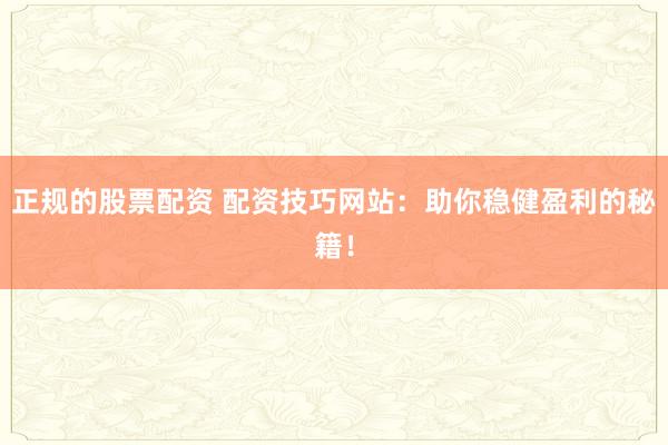 正规的股票配资 配资技巧网站：助你稳健盈利的秘籍！