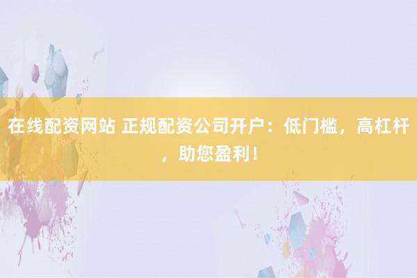 在线配资网站 正规配资公司开户：低门槛，高杠杆，助您盈利！