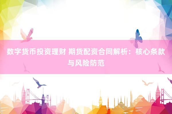 数字货币投资理财 期货配资合同解析：核心条款与风险防范