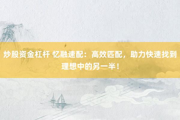 炒股资金杠杆 忆融速配：高效匹配，助力快速找到理想中的另一半！
