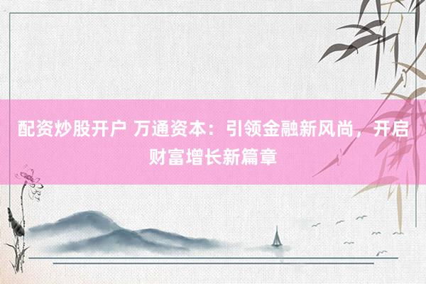 配资炒股开户 万通资本：引领金融新风尚，开启财富增长新篇章