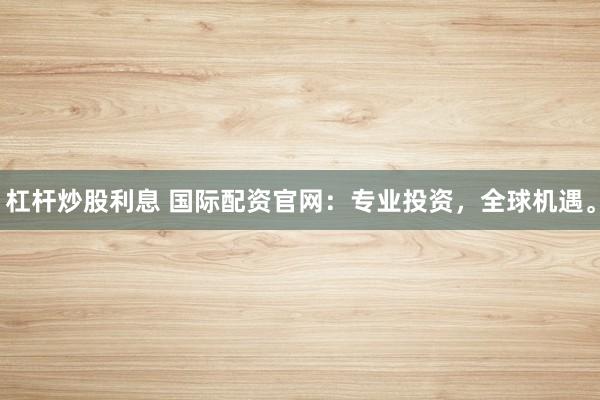 杠杆炒股利息 国际配资官网：专业投资，全球机遇。