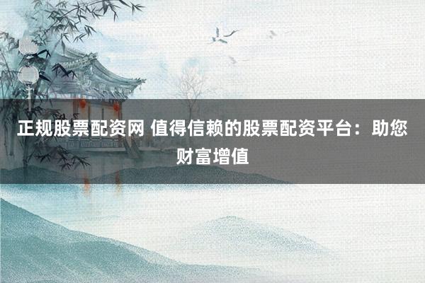 正规股票配资网 值得信赖的股票配资平台：助您财富增值