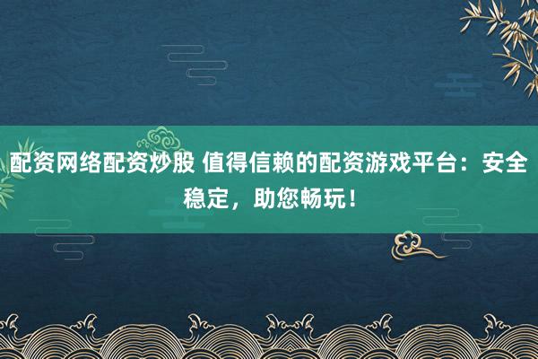 配资网络配资炒股 值得信赖的配资游戏平台：安全稳定，助您畅玩！