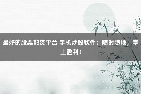 最好的股票配资平台 手机炒股软件：随时随地，掌上盈利！