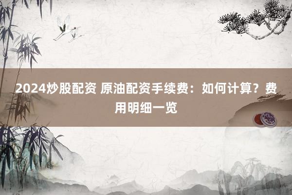 2024炒股配资 原油配资手续费：如何计算？费用明细一览