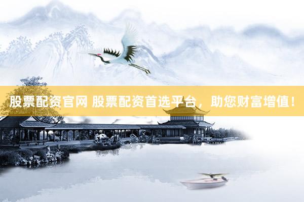 股票配资官网 股票配资首选平台，助您财富增值！
