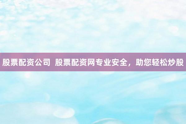 股票配资公司  股票配资网专业安全，助您轻松炒股