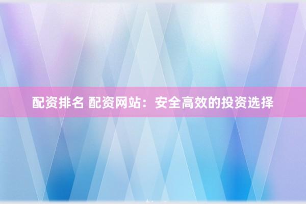 配资排名 配资网站：安全高效的投资选择