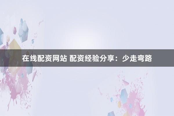 在线配资网站 配资经验分享：少走弯路
