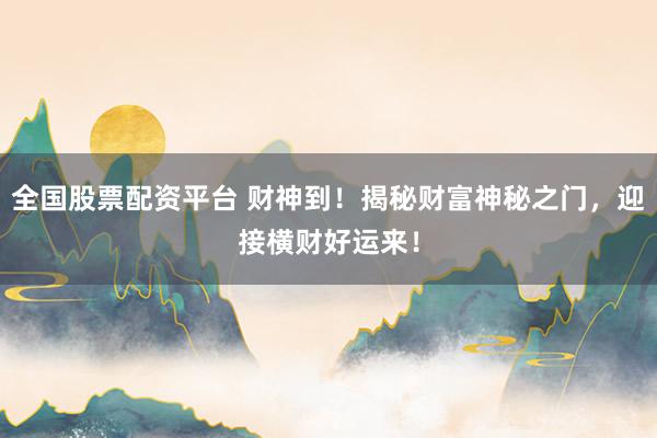 全国股票配资平台 财神到！揭秘财富神秘之门，迎接横财好运来！