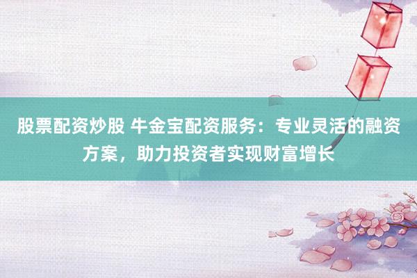 股票配资炒股 牛金宝配资服务：专业灵活的融资方案，助力投资者实现财富增长