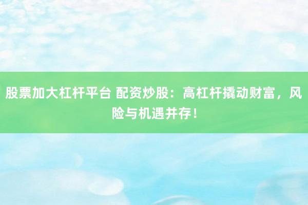 股票加大杠杆平台 配资炒股：高杠杆撬动财富，风险与机遇并存！