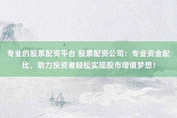 专业的股票配资平台 股票配资公司：专业资金配比，助力投资者轻松实现股市增值梦想！