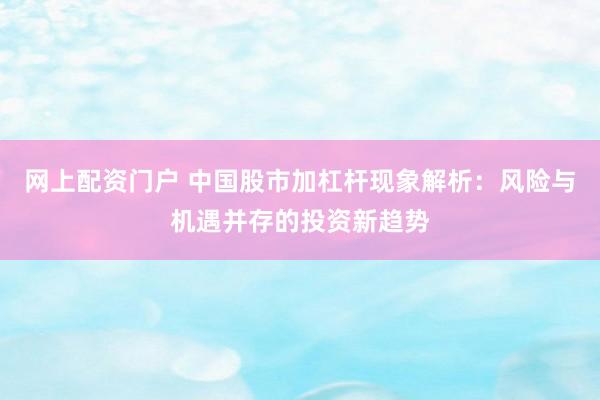 网上配资门户 中国股市加杠杆现象解析：风险与机遇并存的投资新趋势