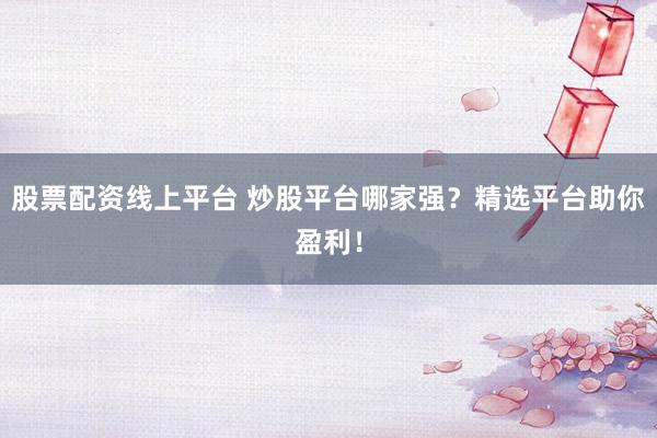股票配资线上平台 炒股平台哪家强？精选平台助你盈利！