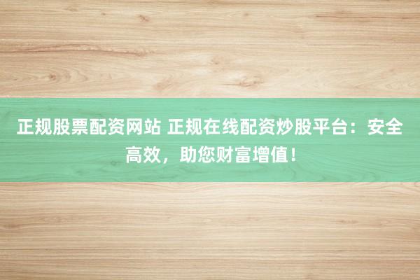 正规股票配资网站 正规在线配资炒股平台：安全高效，助您财富增值！