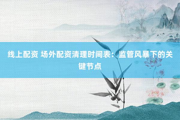 线上配资 场外配资清理时间表：监管风暴下的关键节点