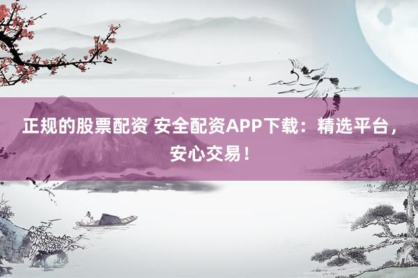 正规的股票配资 安全配资APP下载：精选平台，安心交易！