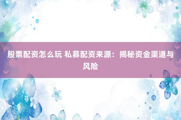 股票配资怎么玩 私募配资来源：揭秘资金渠道与风险