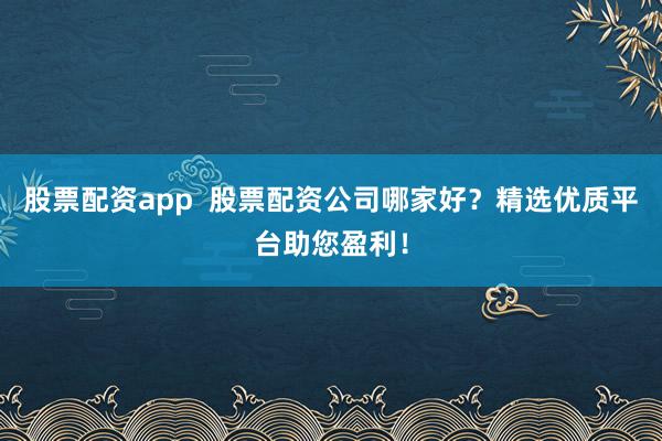 股票配资app  股票配资公司哪家好？精选优质平台助您盈利！